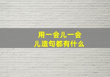 用一会儿一会儿造句都有什么