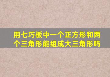 用七巧板中一个正方形和两个三角形能组成大三角形吗