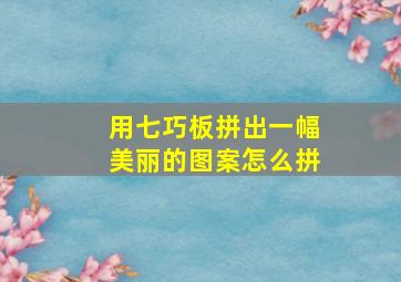 用七巧板拼出一幅美丽的图案怎么拼