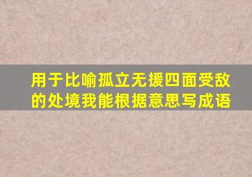 用于比喻孤立无援四面受敌的处境我能根据意思写成语