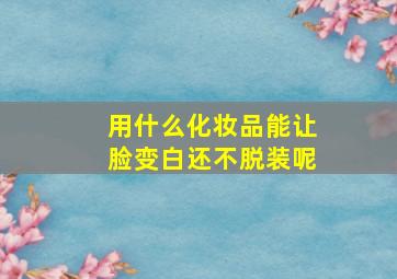 用什么化妆品能让脸变白还不脱装呢