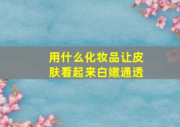 用什么化妆品让皮肤看起来白嫩通透