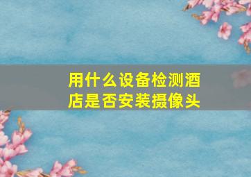 用什么设备检测酒店是否安装摄像头