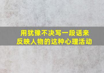 用犹豫不决写一段话来反映人物的这种心理活动