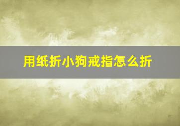 用纸折小狗戒指怎么折