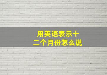 用英语表示十二个月份怎么说