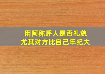 用阿称呼人是否礼貌尤其对方比自己年纪大