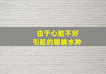 由于心脏不好引起的眼睛水肿