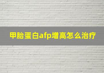 甲胎蛋白afp增高怎么治疗