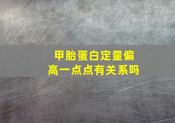 甲胎蛋白定量偏高一点点有关系吗