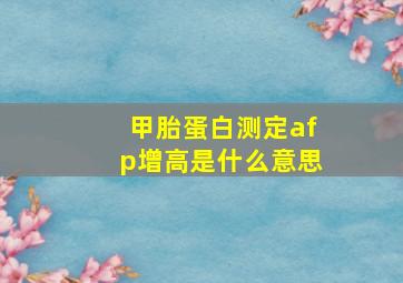 甲胎蛋白测定afp增高是什么意思