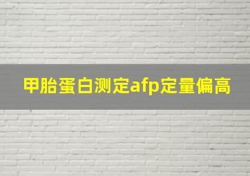 甲胎蛋白测定afp定量偏高