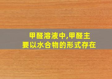 甲醛溶液中,甲醛主要以水合物的形式存在