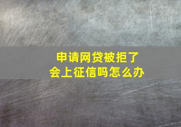 申请网贷被拒了会上征信吗怎么办