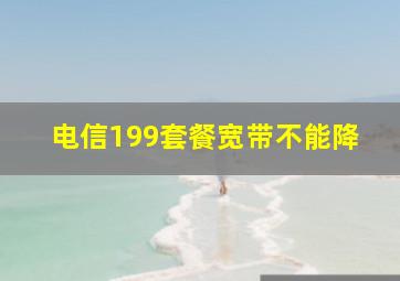 电信199套餐宽带不能降