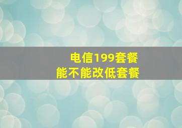 电信199套餐能不能改低套餐