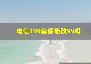 电信199套餐能改99吗