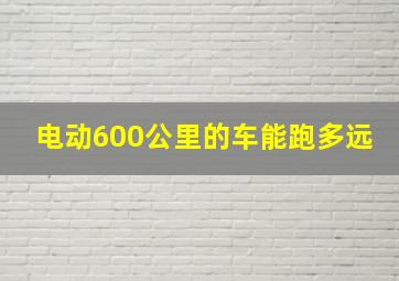 电动600公里的车能跑多远