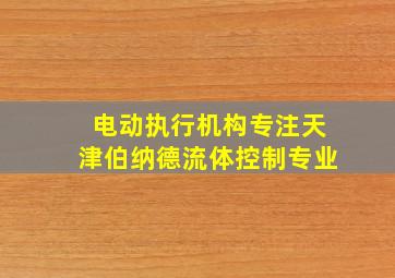 电动执行机构专注天津伯纳德流体控制专业