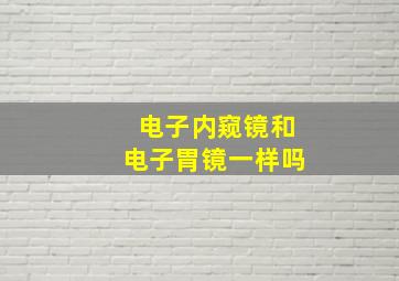 电子内窥镜和电子胃镜一样吗