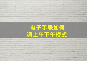 电子手表如何调上午下午模式