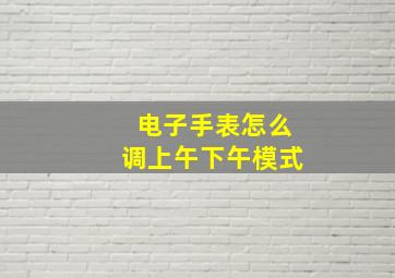 电子手表怎么调上午下午模式