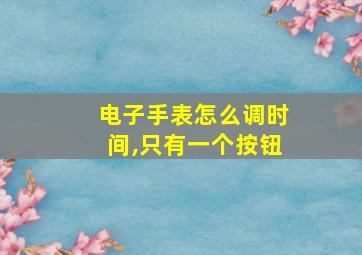 电子手表怎么调时间,只有一个按钮