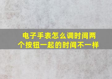 电子手表怎么调时间两个按钮一起的时间不一样