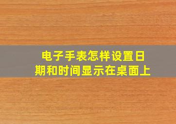 电子手表怎样设置日期和时间显示在桌面上