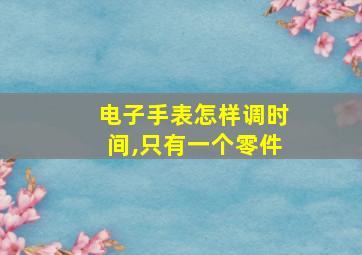 电子手表怎样调时间,只有一个零件