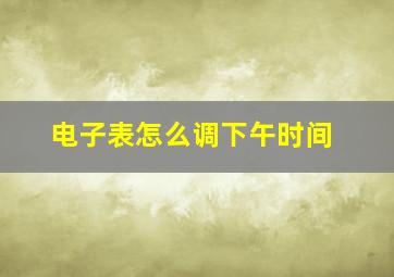 电子表怎么调下午时间