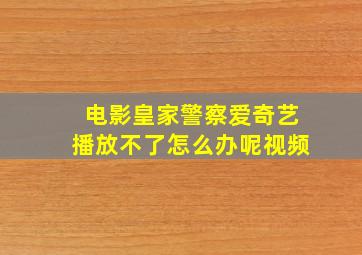 电影皇家警察爱奇艺播放不了怎么办呢视频