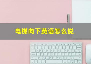 电梯向下英语怎么说