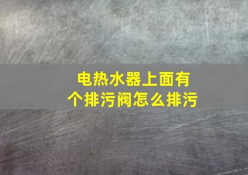 电热水器上面有个排污阀怎么排污