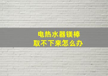 电热水器镁棒取不下来怎么办