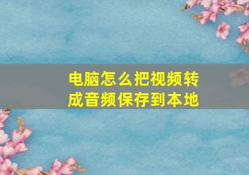 电脑怎么把视频转成音频保存到本地