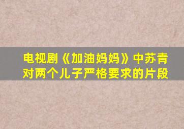 电视剧《加油妈妈》中苏青对两个儿子严格要求的片段