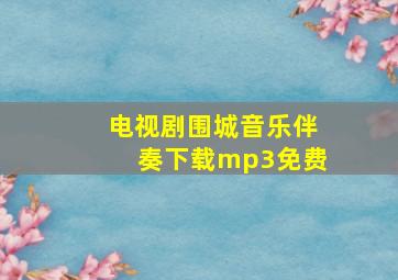 电视剧围城音乐伴奏下载mp3免费