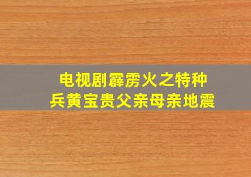 电视剧霹雳火之特种兵黄宝贵父亲母亲地震