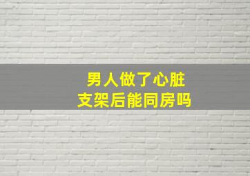 男人做了心脏支架后能同房吗