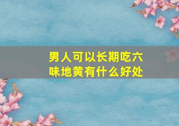 男人可以长期吃六味地黄有什么好处