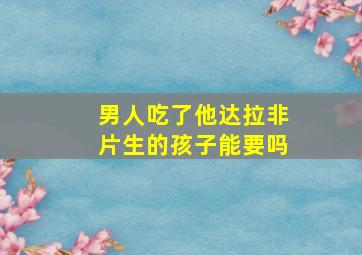 男人吃了他达拉非片生的孩子能要吗