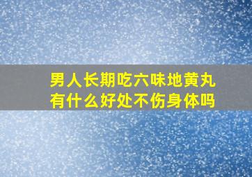 男人长期吃六味地黄丸有什么好处不伤身体吗