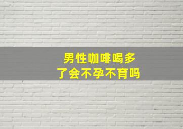 男性咖啡喝多了会不孕不育吗