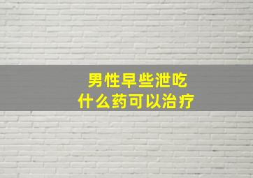 男性早些泄吃什么药可以治疗