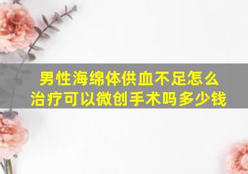 男性海绵体供血不足怎么治疗可以微创手术吗多少钱