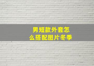 男短款外套怎么搭配图片冬季