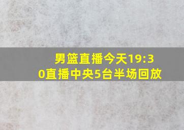 男篮直播今天19:30直播中央5台半场回放