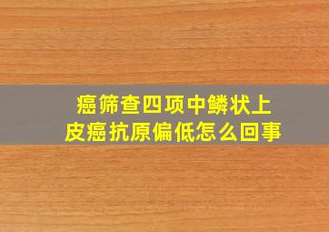 癌筛查四项中鳞状上皮癌抗原偏低怎么回事