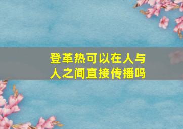 登革热可以在人与人之间直接传播吗